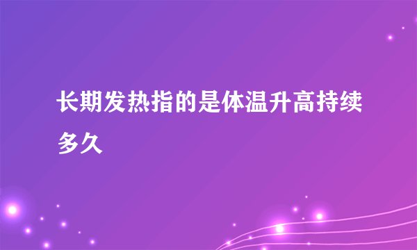 长期发热指的是体温升高持续多久