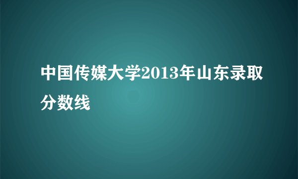 中国传媒大学2013年山东录取分数线