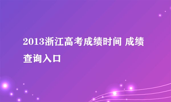 2013浙江高考成绩时间 成绩查询入口