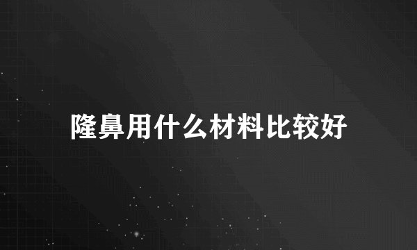 隆鼻用什么材料比较好