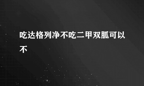 吃达格列净不吃二甲双胍可以不