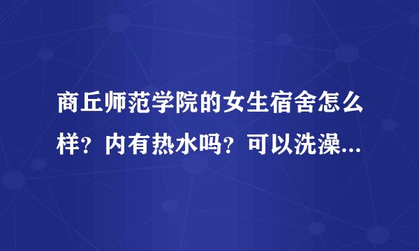 商丘师范学院的女生宿舍怎么样？内有热水吗？可以洗澡吗？几人间？