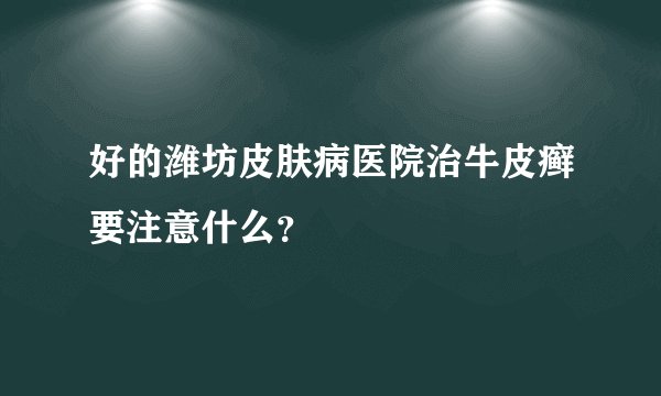 好的潍坊皮肤病医院治牛皮癣要注意什么？