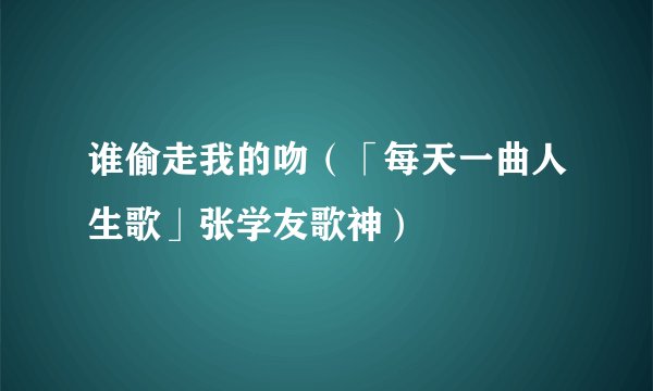 谁偷走我的吻（「每天一曲人生歌」张学友歌神）