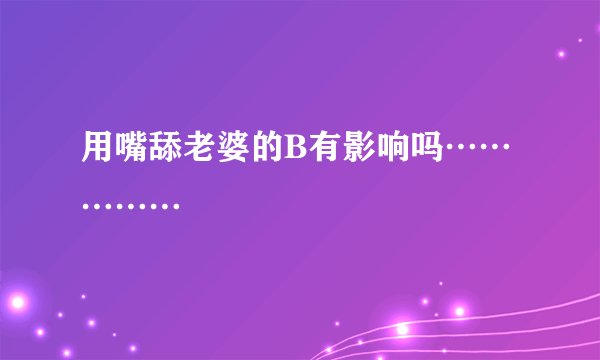 用嘴舔老婆的B有影响吗……………