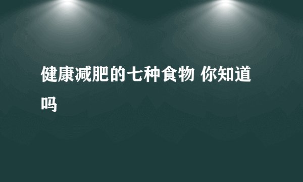 健康减肥的七种食物 你知道吗