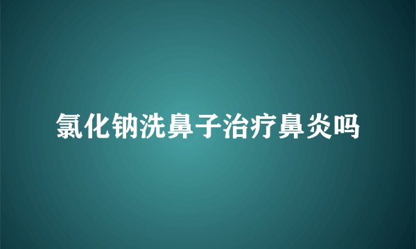 氯化钠洗鼻子治疗鼻炎吗