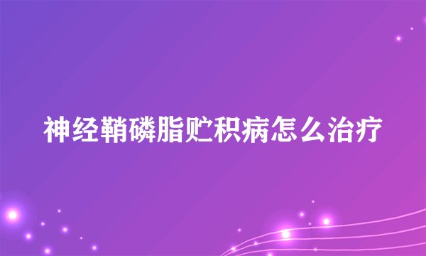 神经鞘磷脂贮积病怎么治疗