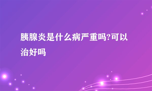 胰腺炎是什么病严重吗?可以治好吗