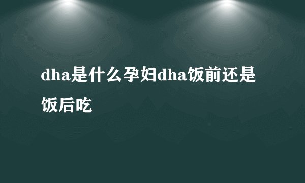 dha是什么孕妇dha饭前还是饭后吃