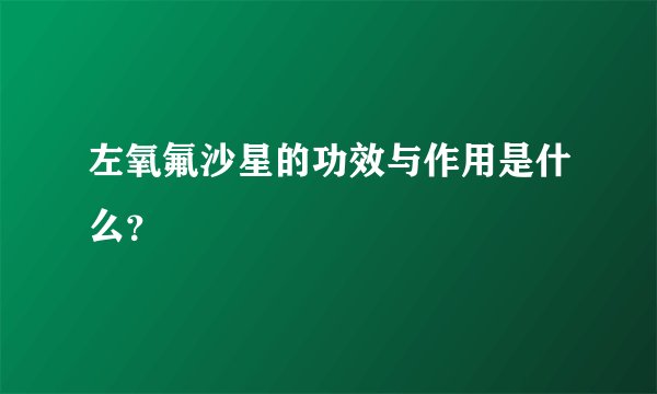 左氧氟沙星的功效与作用是什么？