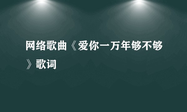 网络歌曲《爱你一万年够不够》歌词