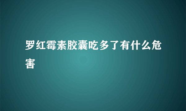 罗红霉素胶囊吃多了有什么危害