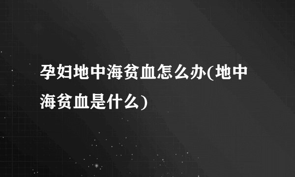 孕妇地中海贫血怎么办(地中海贫血是什么)