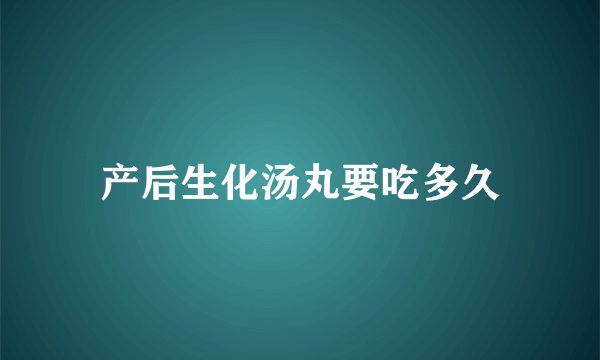产后生化汤丸要吃多久