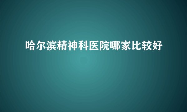 哈尔滨精神科医院哪家比较好
