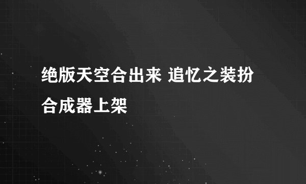 绝版天空合出来 追忆之装扮合成器上架