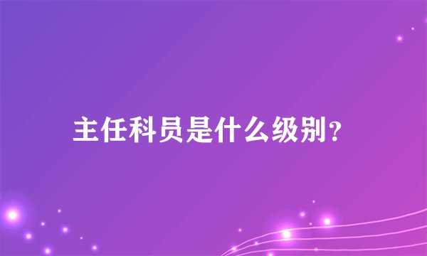主任科员是什么级别?