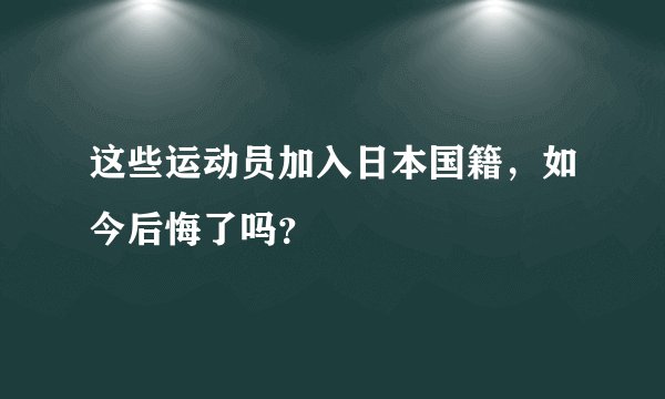 这些运动员加入日本国籍，如今后悔了吗？