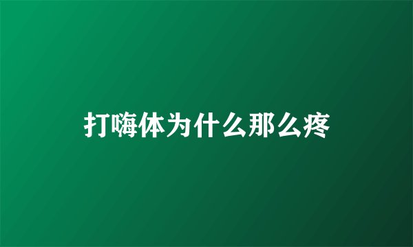 打嗨体为什么那么疼