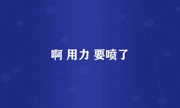 啊 用力 要喷了