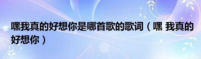 嘿我真的好想你是哪首歌的歌词（嘿 我真的好想你）