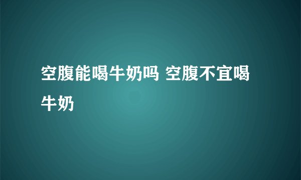 空腹能喝牛奶吗 空腹不宜喝牛奶