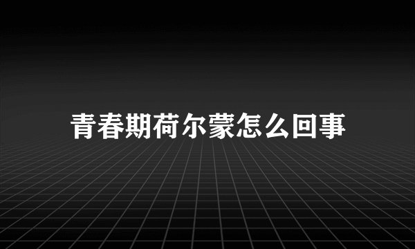 青春期荷尔蒙怎么回事