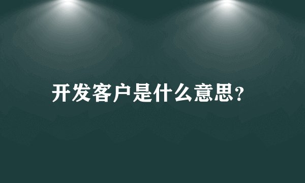 开发客户是什么意思？