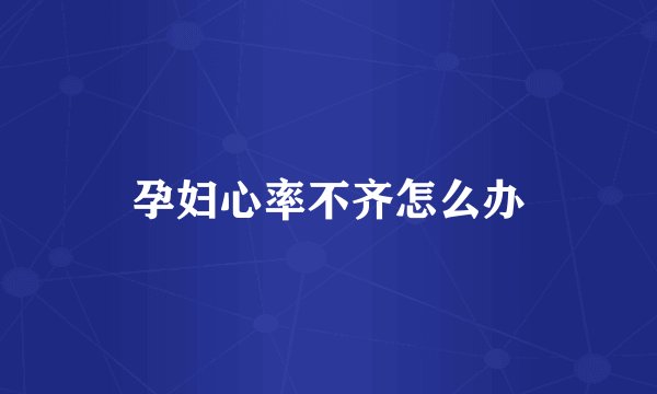 孕妇心率不齐怎么办
