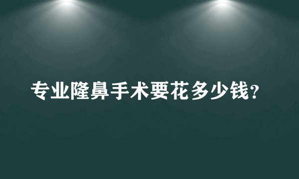 专业隆鼻手术要花多少钱？
