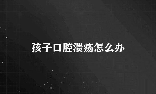 孩子口腔溃疡怎么办