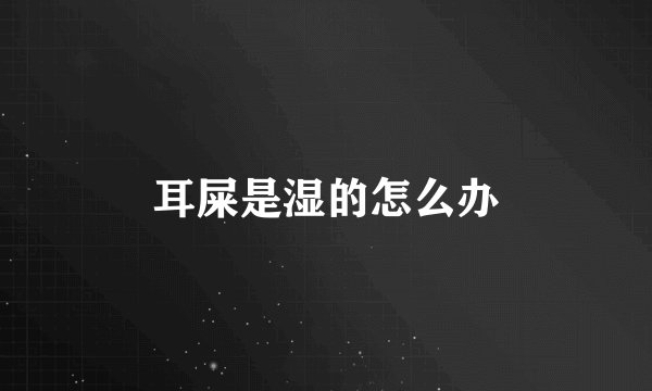 耳屎是湿的怎么办