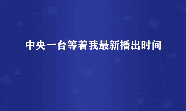 中央一台等着我最新播出时间