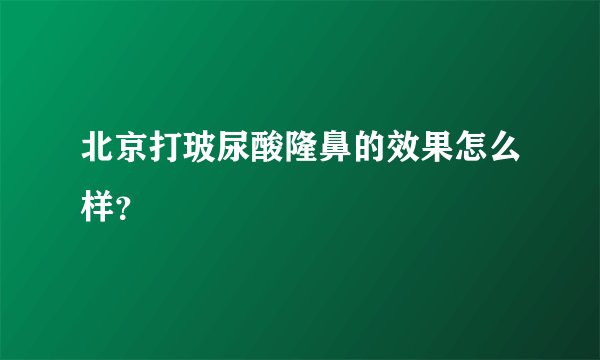 北京打玻尿酸隆鼻的效果怎么样？