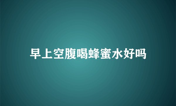 早上空腹喝蜂蜜水好吗