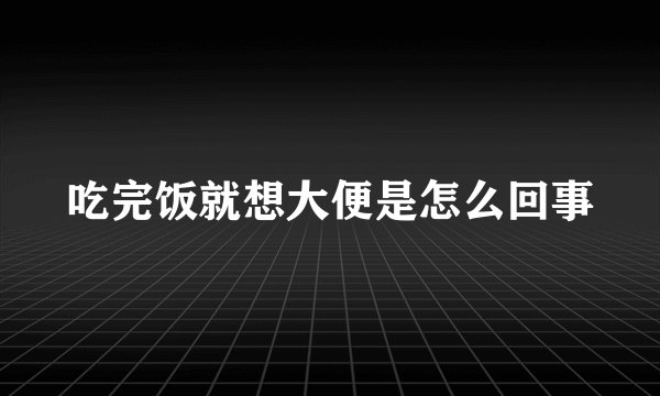 吃完饭就想大便是怎么回事