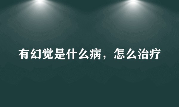 有幻觉是什么病，怎么治疗