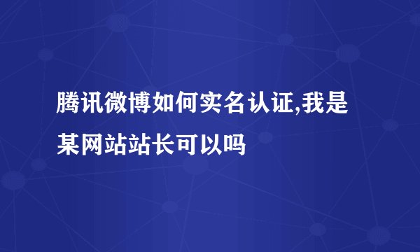 腾讯微博如何实名认证,我是某网站站长可以吗