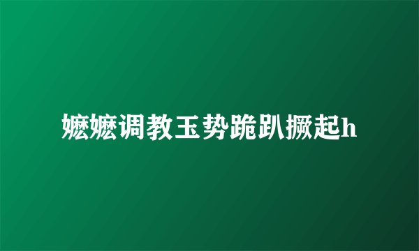 嬷嬷调教玉势跪趴撅起h
