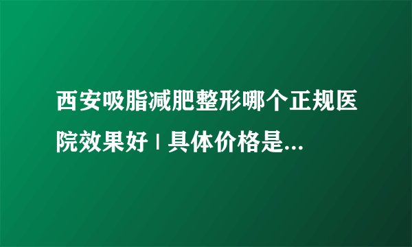 西安吸脂减肥整形哪个正规医院效果好 | 具体价格是多少钱_如何快速减肥?有好的吗?
