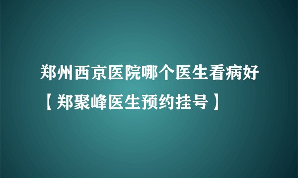 郑州西京医院哪个医生看病好【郑聚峰医生预约挂号】