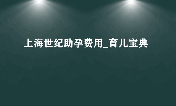 上海世纪助孕费用_育儿宝典