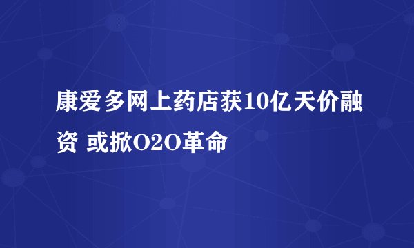 康爱多网上药店获10亿天价融资 或掀O2O革命