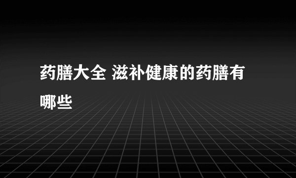 药膳大全 滋补健康的药膳有哪些