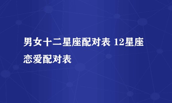 男女十二星座配对表 12星座恋爱配对表