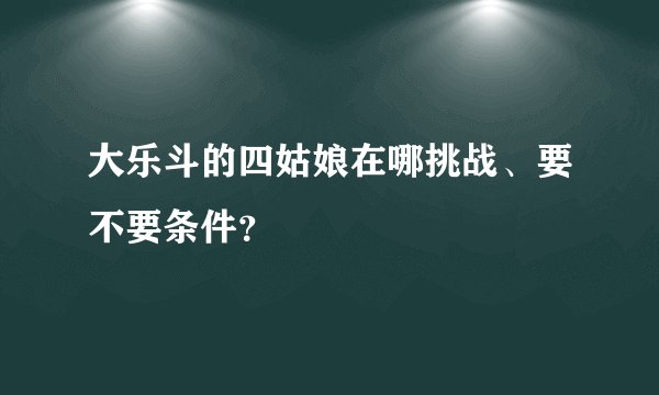 大乐斗的四姑娘在哪挑战、要不要条件？