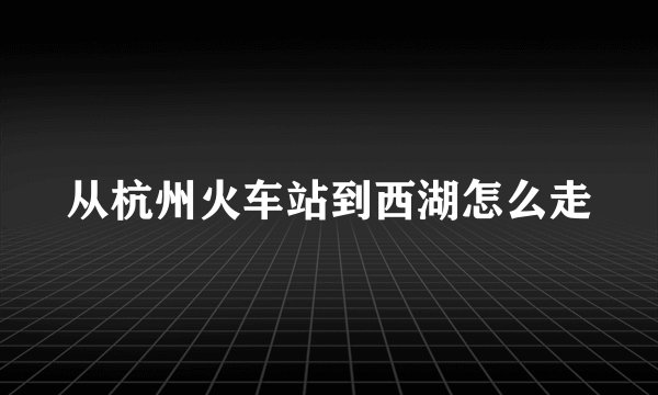 从杭州火车站到西湖怎么走
