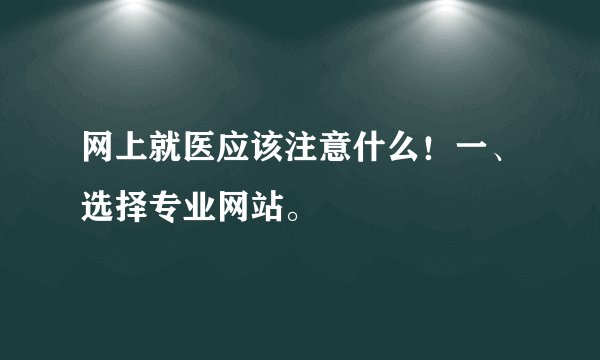 网上就医应该注意什么！一、选择专业网站。