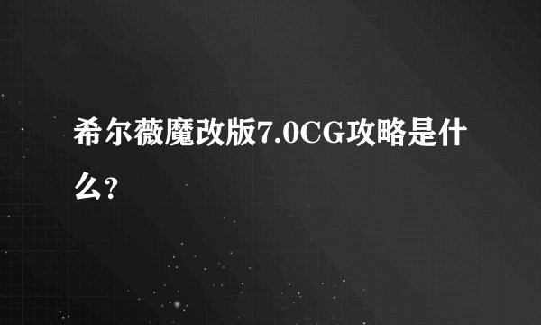希尔薇魔改版7.0CG攻略是什么？